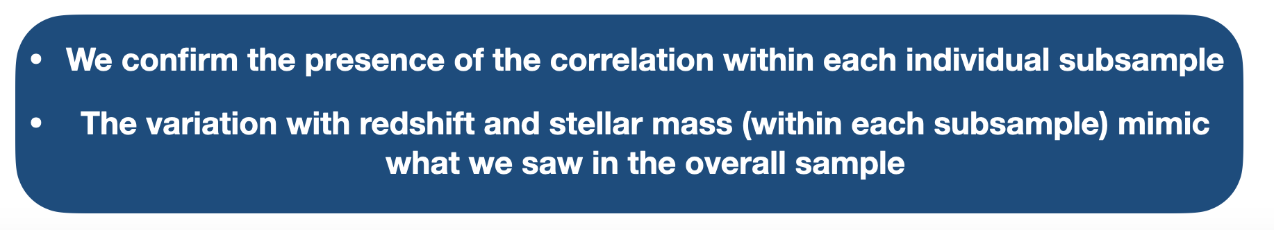 We confirm the presence of the correlation within each individual subsample.
									The variation with redshift and stellar mass (within each subsample) mimic 
									what we saw in the overall sample.